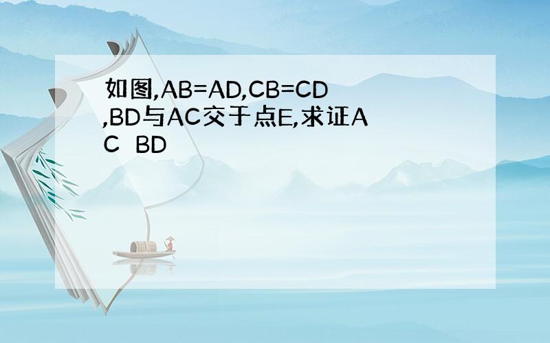 如图,AB=AD,CB=CD,BD与AC交于点E,求证AC⊥BD