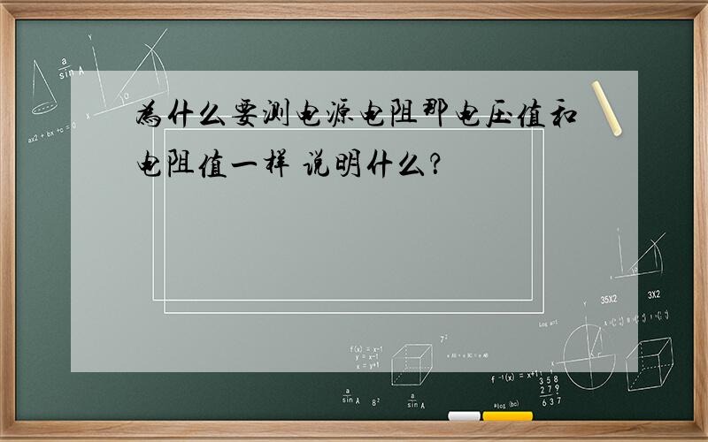 为什么要测电源电阻那电压值和电阻值一样 说明什么？