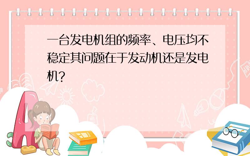 一台发电机组的频率、电压均不稳定其问题在于发动机还是发电机?