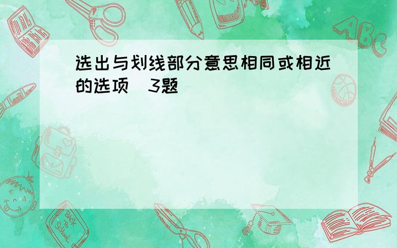 选出与划线部分意思相同或相近的选项（3题）