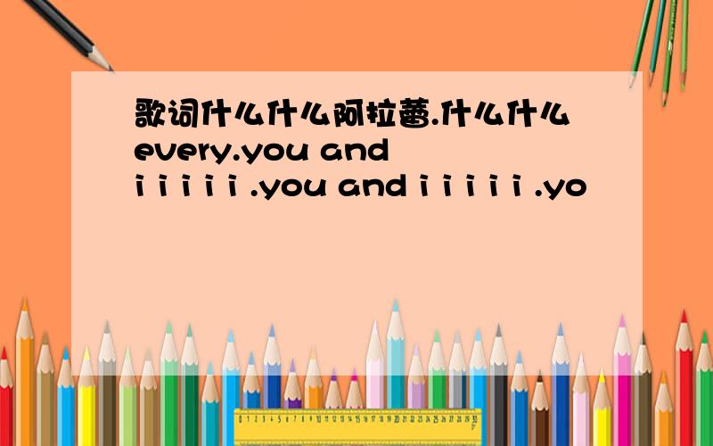 歌词什么什么阿拉蕾.什么什么every.you and i i i i i .you and i i i i i .yo