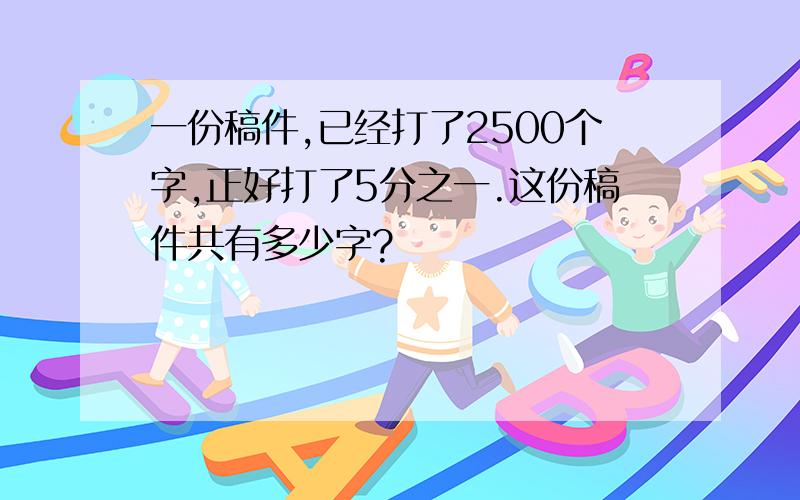 一份稿件,已经打了2500个字,正好打了5分之一.这份稿件共有多少字?