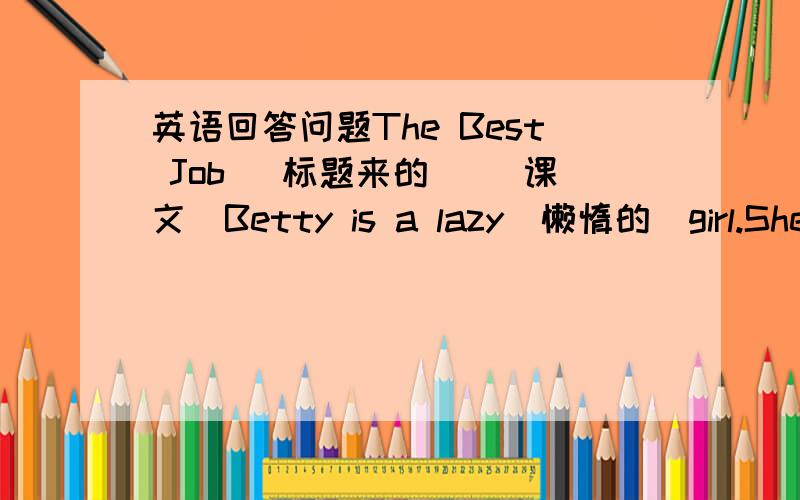 英语回答问题The Best Job （标题来的） (课文）Betty is a lazy（懒惰的）girl.She d