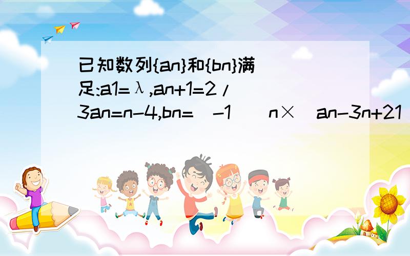 已知数列{an}和{bn}满足:a1=λ,an+1=2/3an=n-4,bn=(-1)^n×(an-3n+21),其中λ