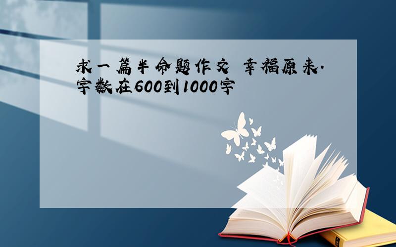 求一篇半命题作文 幸福原来.字数在600到1000字