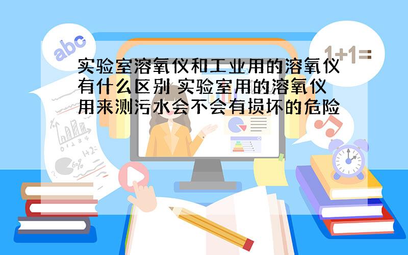 实验室溶氧仪和工业用的溶氧仪有什么区别 实验室用的溶氧仪用来测污水会不会有损坏的危险