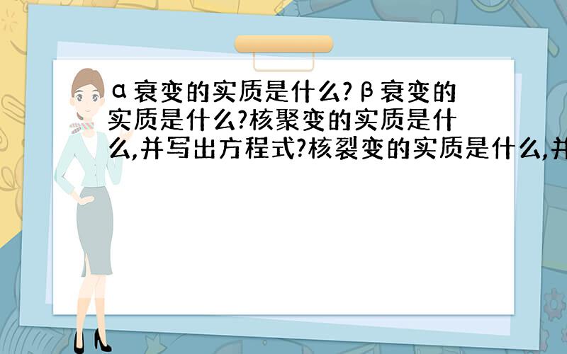 α衰变的实质是什么?β衰变的实质是什么?核聚变的实质是什么,并写出方程式?核裂变的实质是什么,并写出方程式?