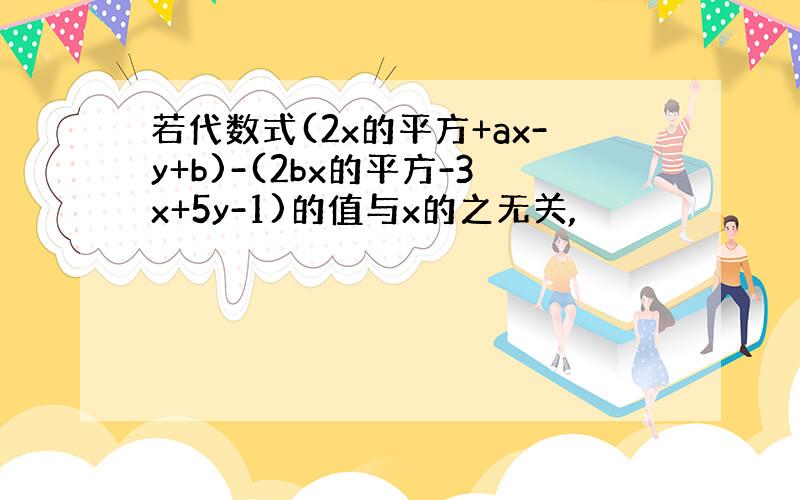 若代数式(2x的平方+ax-y+b)-(2bx的平方-3x+5y-1)的值与x的之无关,