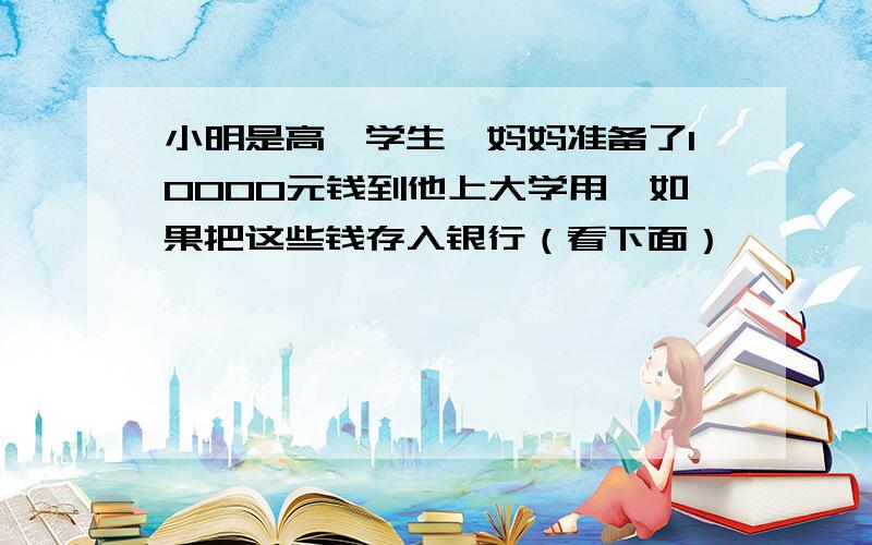 小明是高一学生,妈妈准备了10000元钱到他上大学用,如果把这些钱存入银行（看下面）