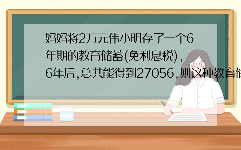 妈妈将2万元伟小明存了一个6年期的教育储蓄(免利息税),6年后,总共能得到27056.则这种教育储蓄的年利率为()