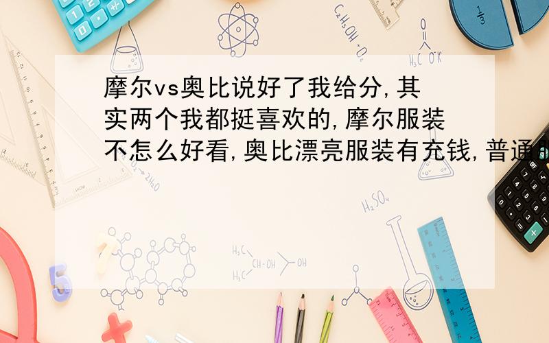 摩尔vs奥比说好了我给分,其实两个我都挺喜欢的,摩尔服装不怎么好看,奥比漂亮服装有充钱,普通服装又难看,我觉得偏心红宝石