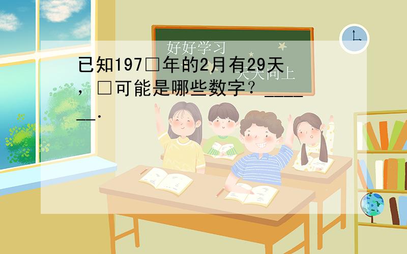 已知197□年的2月有29天，□可能是哪些数字？______．