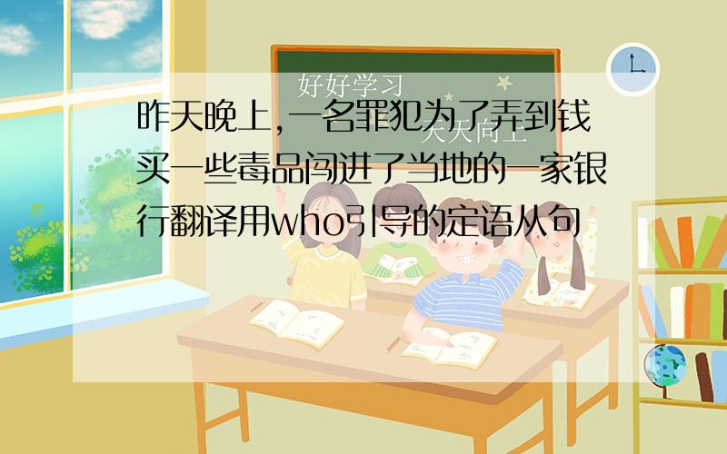 昨天晚上,一名罪犯为了弄到钱买一些毒品闯进了当地的一家银行翻译用who引导的定语从句