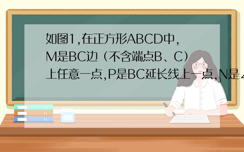 如图1,在正方形ABCD中,M是BC边（不含端点B、C）上任意一点,P是BC延长线上一点,N是∠DCP的平分线上一