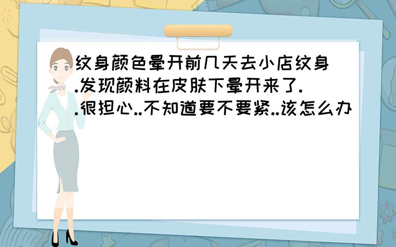 纹身颜色晕开前几天去小店纹身.发现颜料在皮肤下晕开来了..很担心..不知道要不要紧..该怎么办