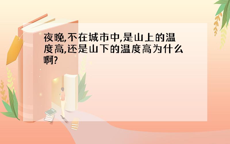 夜晚,不在城市中,是山上的温度高,还是山下的温度高为什么啊?