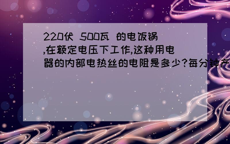 220伏 500瓦 的电饭锅,在额定电压下工作,这种用电器的内部电热丝的电阻是多少?每分钟产生热量多少?