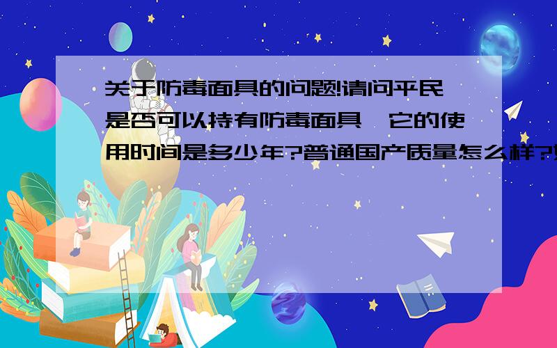 关于防毒面具的问题!请问平民是否可以持有防毒面具,它的使用时间是多少年?普通国产质量怎么样?如果想买国外正品在哪能买到?