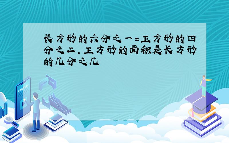 长方形的六分之一=正方形的四分之二,正方形的面积是长方形的几分之几