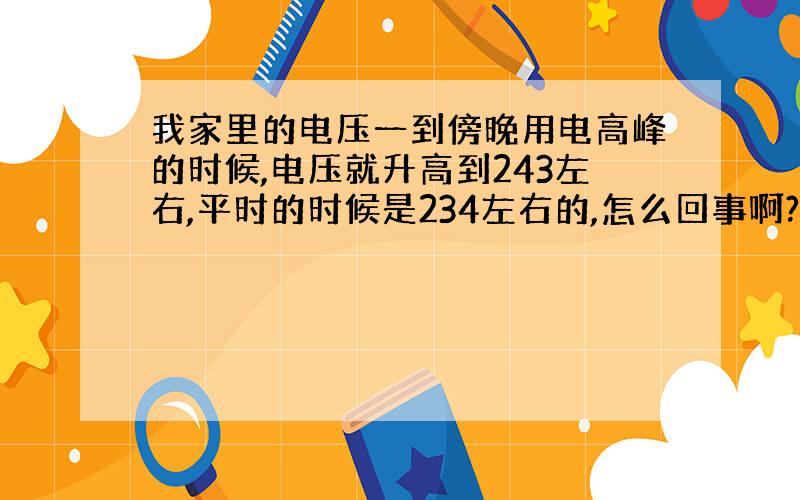 我家里的电压一到傍晚用电高峰的时候,电压就升高到243左右,平时的时候是234左右的,怎么回事啊?