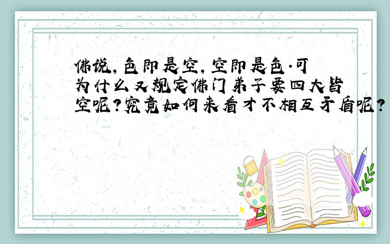 佛说,色即是空,空即是色.可为什么又规定佛门弟子要四大皆空呢?究竟如何来看才不相互矛盾呢?