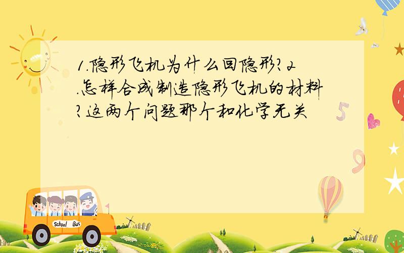 1.隐形飞机为什么回隐形?2.怎样合成制造隐形飞机的材料?这两个问题那个和化学无关