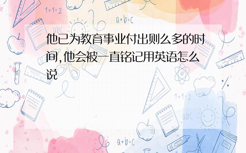 他已为教育事业付出则么多的时间,他会被一直铭记用英语怎么说