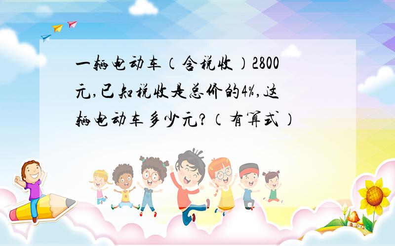 一辆电动车（含税收）2800元,已知税收是总价的4%,这辆电动车多少元?（有算式）