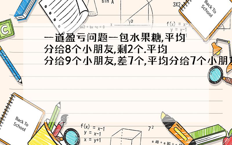 一道盈亏问题一包水果糖,平均分给8个小朋友,剩2个.平均分给9个小朋友,差7个,平均分给7个小朋友,差5个.这包糖至少有