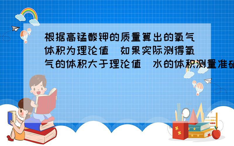 根据高锰酸钾的质量算出的氧气体积为理论值．如果实际测得氧气的体积大于理论值（水的体积测量准确）,你认为原因是