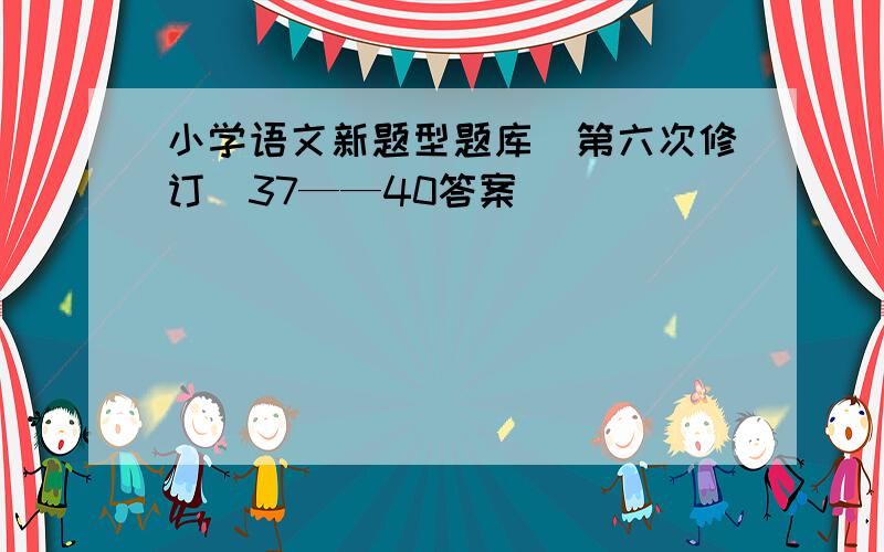 小学语文新题型题库（第六次修订）37——40答案