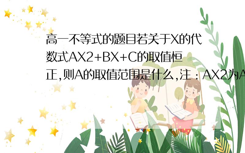 高一不等式的题目若关于X的代数式AX2+BX+C的取值恒正,则A的取值范围是什么,注：AX2为AX平方我要过程，谢谢