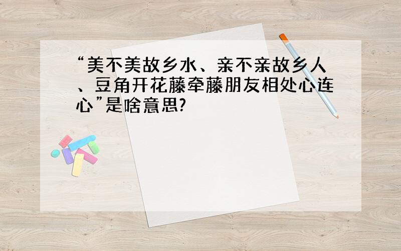 “美不美故乡水、亲不亲故乡人、豆角开花藤牵藤朋友相处心连心”是啥意思?