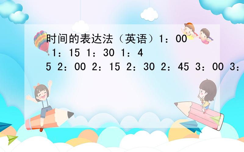 时间的表达法（英语）1：00 1：15 1：30 1：45 2：00 2：15 2：30 2：45 3：00 3：15