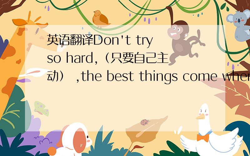 英语翻译Don't try so hard,（只要自己主动） ,the best things come when yo