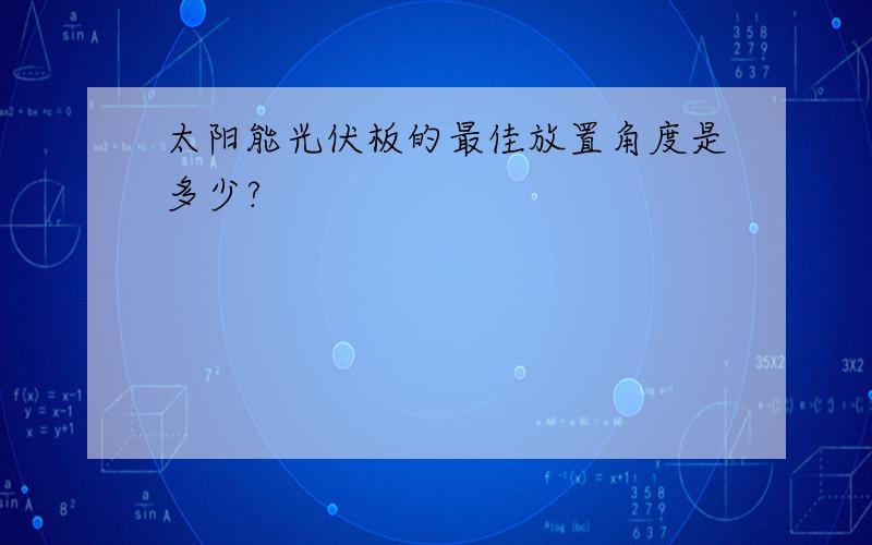 太阳能光伏板的最佳放置角度是多少?