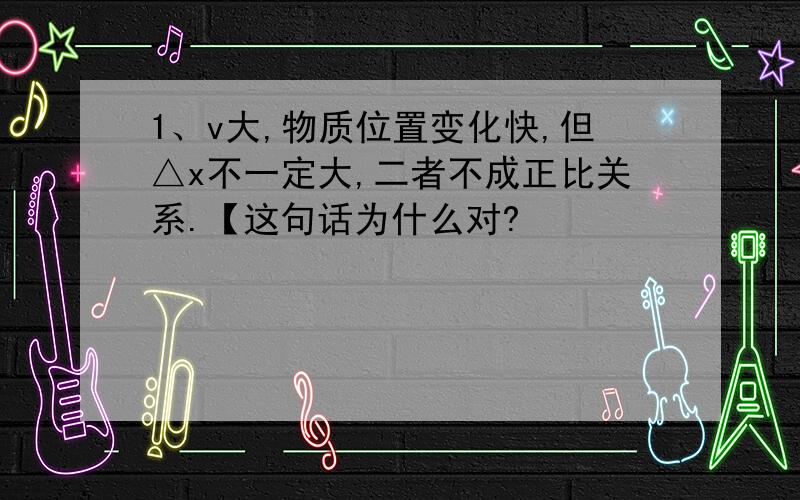 1、v大,物质位置变化快,但△x不一定大,二者不成正比关系.【这句话为什么对?