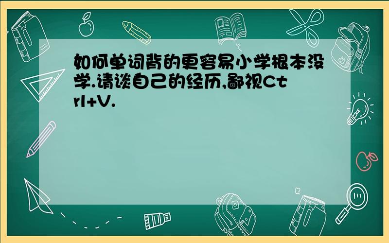 如何单词背的更容易小学根本没学.请谈自己的经历,鄙视Ctrl+V.