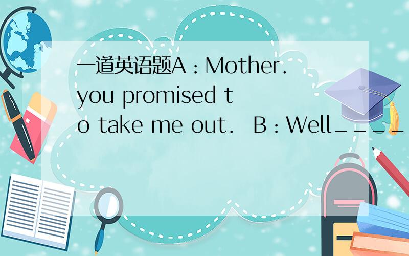 一道英语题A：Mother．you promised to take me out． B：Well_____A. so