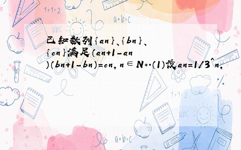 已知数列｛an｝、｛bn｝、｛cn｝满足（an+1-an）（bn+1-bn）=cn,n∈N*.（1）设an=1/3^n,