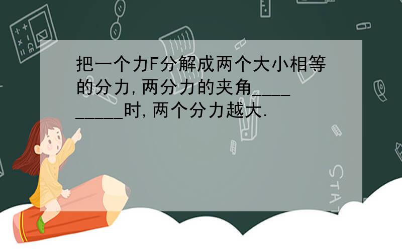 把一个力F分解成两个大小相等的分力,两分力的夹角_________时,两个分力越大.