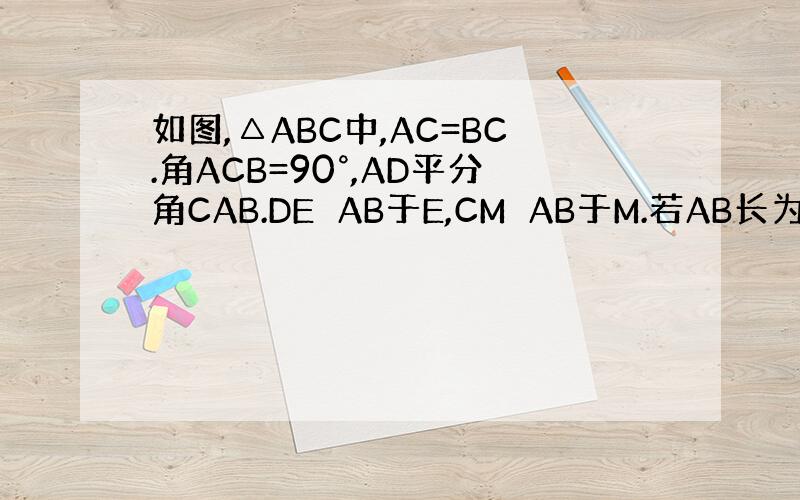 如图,△ABC中,AC=BC.角ACB=90°,AD平分角CAB.DE⊥AB于E,CM⊥AB于M.若AB长为10,则△B