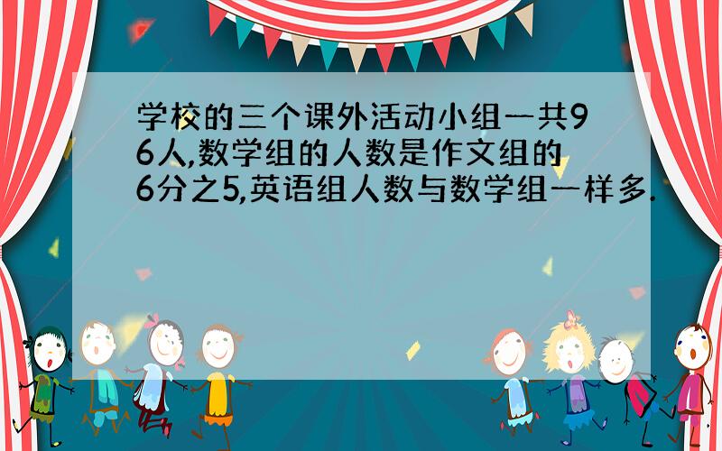 学校的三个课外活动小组一共96人,数学组的人数是作文组的6分之5,英语组人数与数学组一样多.