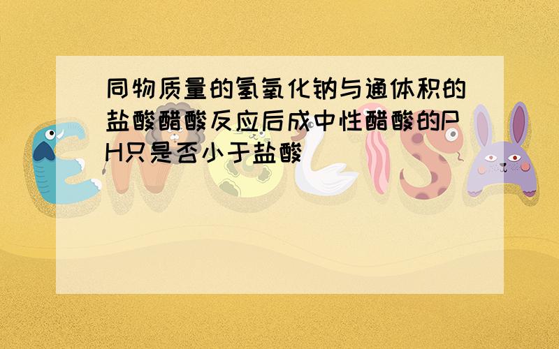 同物质量的氢氧化钠与通体积的盐酸醋酸反应后成中性醋酸的PH只是否小于盐酸