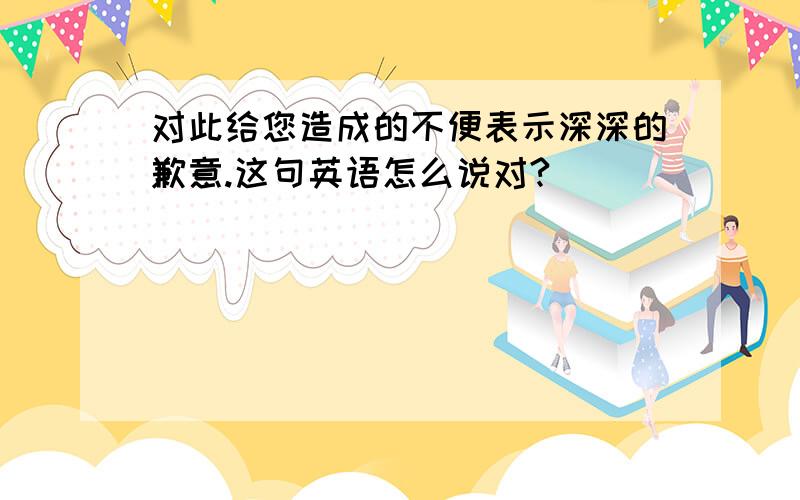 对此给您造成的不便表示深深的歉意.这句英语怎么说对?