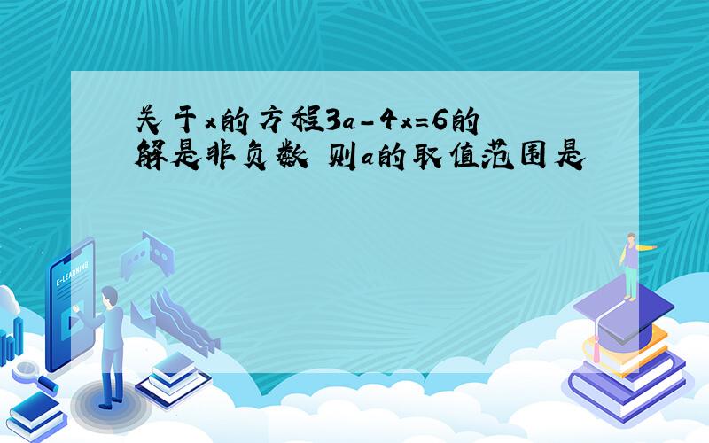 关于x的方程3a-4x=6的解是非负数 则a的取值范围是