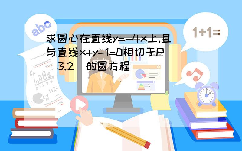 求圆心在直线y=-4x上,且与直线x+y-1=0相切于P(3.2)的圆方程