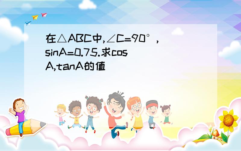 在△ABC中,∠C=90°,sinA=0.75.求cosA,tanA的值