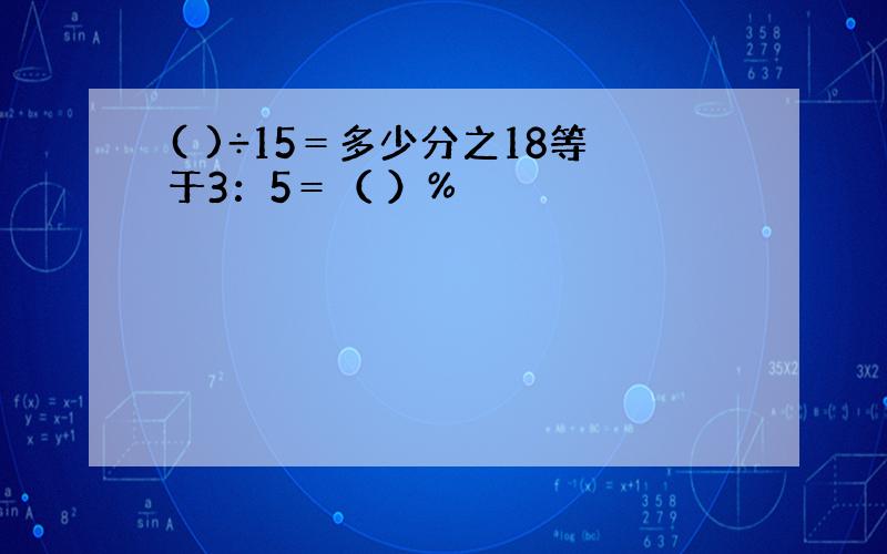 ( )÷15＝多少分之18等于3：5＝（ ）%