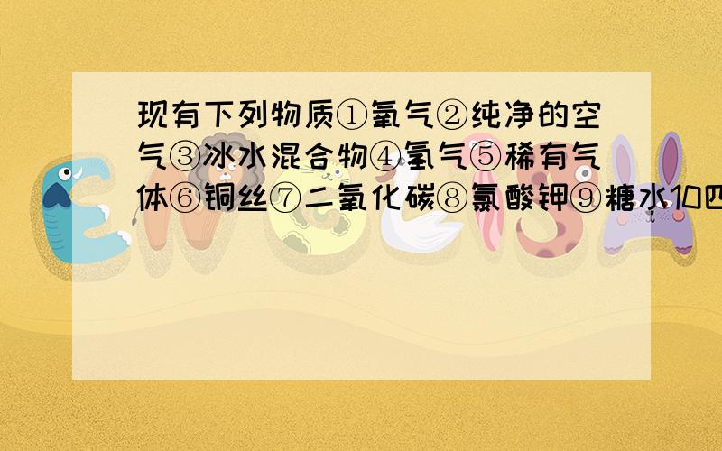 现有下列物质①氧气②纯净的空气③冰水混合物④氢气⑤稀有气体⑥铜丝⑦二氧化碳⑧氯酸钾⑨糖水10四氧化三铁.其中属于混合物的